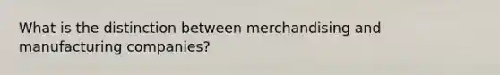 What is the distinction between merchandising and manufacturing companies?