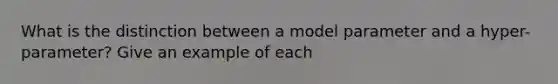 What is the distinction between a model parameter and a hyper-parameter? Give an example of each