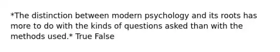 *The distinction between modern psychology and its roots has more to do with the kinds of questions asked than with the methods used.* True False