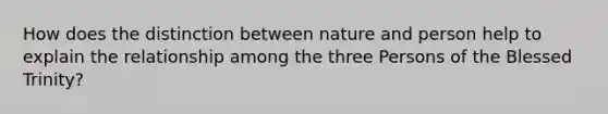 How does the distinction between nature and person help to explain the relationship among the three Persons of the Blessed Trinity?