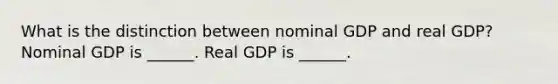 What is the distinction between nominal GDP and real​ GDP? Nominal GDP is​ ______. Real GDP is​ ______.