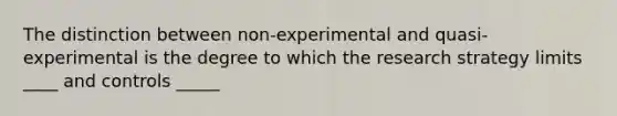 The distinction between non-experimental and quasi-experimental is the degree to which the research strategy limits ____ and controls _____