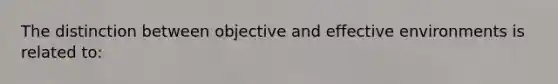 The distinction between objective and effective environments is related to: