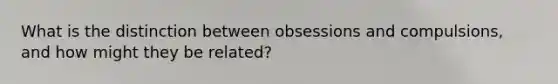 What is the distinction between obsessions and compulsions, and how might they be related?