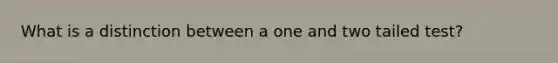 What is a distinction between a one and two tailed test?