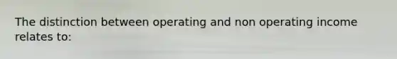 The distinction between operating and non operating income relates to: