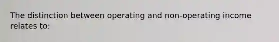 The distinction between operating and non-operating income relates to: