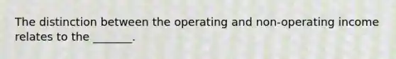 The distinction between the operating and non-operating income relates to the _______.