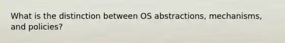 What is the distinction between OS abstractions, mechanisms, and policies?