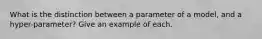 What is the distinction between a parameter of a model, and a hyper-parameter? Give an example of each.