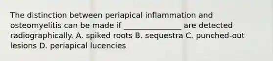 The distinction between periapical inflammation and osteomyelitis can be made if _______________ are detected radiographically. A. spiked roots B. sequestra C. punched-out lesions D. periapical lucencies