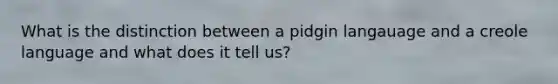 What is the distinction between a pidgin langauage and a creole language and what does it tell us?