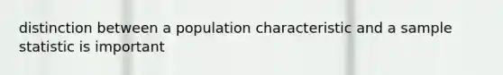 distinction between a population characteristic and a sample statistic is important