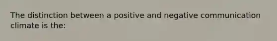 The distinction between a positive and negative communication climate is the: