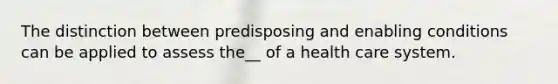 The distinction between predisposing and enabling conditions can be applied to assess the__ of a health care system.