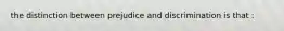 the distinction between prejudice and discrimination is that :