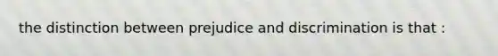 the distinction between prejudice and discrimination is that :