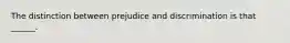 The distinction between prejudice and discrimination is that ______.