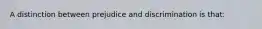 A distinction between prejudice and discrimination is that: