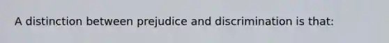 A distinction between prejudice and discrimination is that: