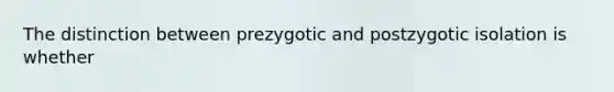 The distinction between prezygotic and postzygotic isolation is whether