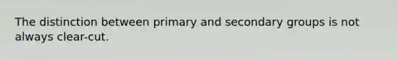 The distinction between primary and secondary groups is not always clear-cut.