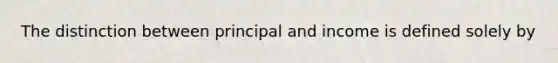 The distinction between principal and income is defined solely by