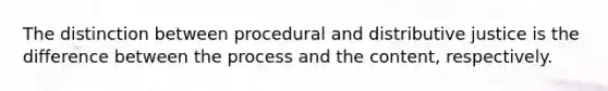 The distinction between procedural and distributive justice is the difference between the process and the content, respectively.