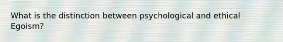 What is the distinction between psychological and ethical Egoism?