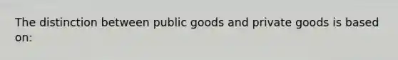 The distinction between public goods and private goods is based on: