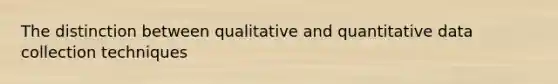 The distinction between qualitative and quantitative data collection techniques