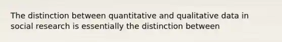 The distinction between quantitative and qualitative data in social research is essentially the distinction between