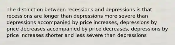 The distinction between recessions and depressions is that recessions are longer than depressions more severe than depressions accompanied by price increases, depressions by price decreases accompanied by price decreases, depressions by price increases shorter and less severe than depressions