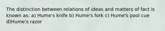 The distinction between relations of ideas and matters of fact is known as: a) Hume's knife b) Hume's fork c) Hume's pool cue d)Hume's razor