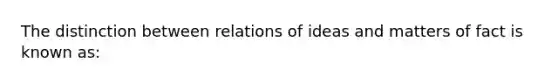 The distinction between relations of ideas and matters of fact is known as: