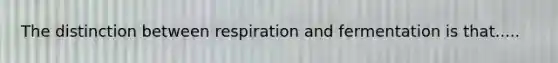 The distinction between respiration and fermentation is that.....