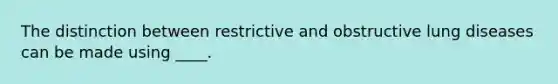 The distinction between restrictive and obstructive lung diseases can be made using ____.