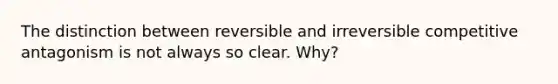 The distinction between reversible and irreversible competitive antagonism is not always so clear. Why?