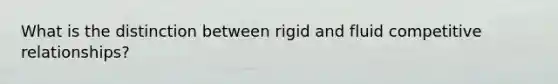 What is the distinction between rigid and fluid competitive relationships?