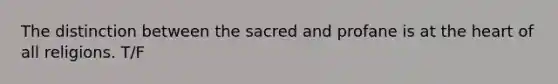 The distinction between the sacred and profane is at the heart of all religions. T/F