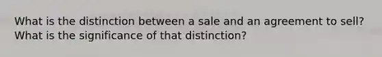 What is the distinction between a sale and an agreement to sell? What is the significance of that distinction?