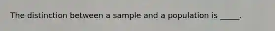 The distinction between a sample and a population is _____.