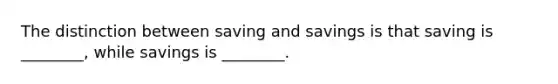 The distinction between saving and savings is that saving is ________, while savings is ________.