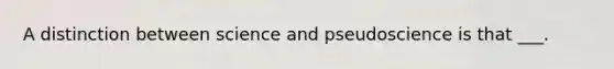 A distinction between science and pseudoscience is that ___.