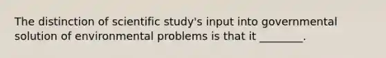 The distinction of scientific study's input into governmental solution of environmental problems is that it ________.