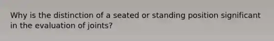 Why is the distinction of a seated or standing position significant in the evaluation of joints?