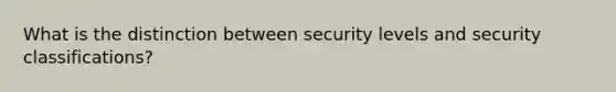 What is the distinction between security levels and security classifications?