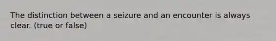 The distinction between a seizure and an encounter is always clear. (true or false)