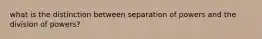 what is the distinction between separation of powers and the division of powers?