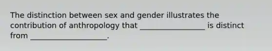 The distinction between sex and gender illustrates the contribution of anthropology that _________________ is distinct from ____________________.